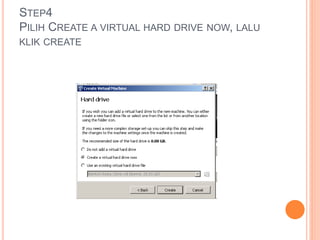 STEP4
PILIH CREATE A VIRTUAL HARD DRIVE NOW, LALU
KLIK CREATE
 