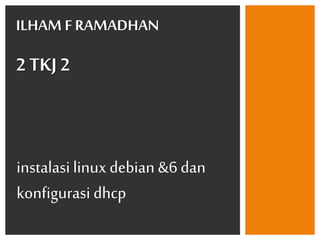 ILHAM F RAMADHAN
2 TKJ 2
instalasi linux debian &6 dan
konfigurasi dhcp
 