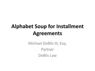 Alphabet Soup for Installment
Agreements
Michael DeBlis III, Esq.
Partner
DeBlis Law
 