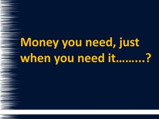 Money you need, just
when you need it……...?
 
