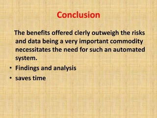 Conclusion 
The benefits offered clerly outweigh the risks 
and data being a very important commodity 
necessitates the need for such an automated 
system. 
• Findings and analysis 
• saves time 
 