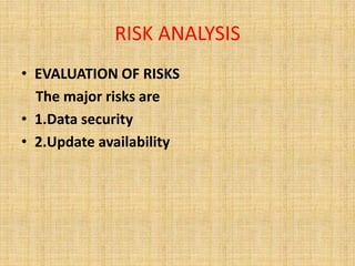 RISK ANALYSIS 
• EVALUATION OF RISKS 
The major risks are 
• 1.Data security 
• 2.Update availability 
 