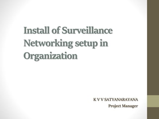 Install of Surveillance
Networking setup in
Organization
K V V SATYANARAYANA
Project Manager
 