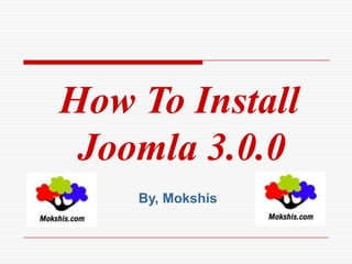 How To Install
 Joomla 3.0.0
    By, Mokshis
 