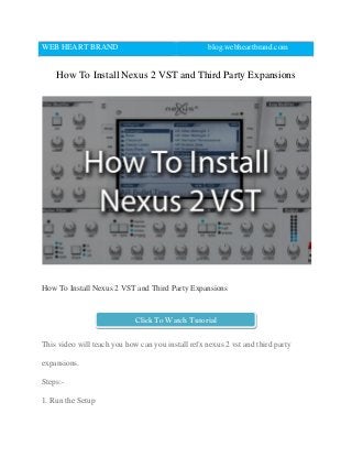 WEB HEART BRAND blog.webheartbrand.com
How To Install Nexus 2 VST and Third Party Expansions
How To Install Nexus 2 VST and Third Party Expansions
This video will teach you how can you install refx nexus 2 vst and third party
expansions.
Steps:-
1. Run the Setup
Click To Watch Tutorial
 