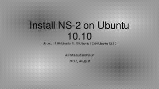 Install NS-2 on Ubuntu
10.10Ubuntu 11.04/Ubuntu 11.10/Ubuntu 12.04/Ubuntu 12.10
Ali MasudianPour
2012, August
Install NS-2 on ubuntu 1
 