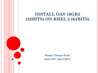 INSTALL OAS 10GR3
(32BITS) ON RHEL 5 (64BITS)




        Name: Chetan Patil.
        Date: 02th April 2013.
 