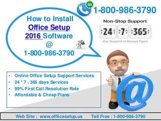 How to Install
Office Setup
2016 Software
@
1-800-986-3790
1-800-986-3790
Web Site : www.offiicesetup.us Toll Free : 1-800-986-3790
• Online Office Setup Support Services
• 24 * 7 , 365 days Services
• 99% First Call Resolution Rate
• Affordable & Cheap Plans
 