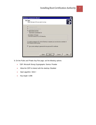Installing Root Certification Authority 7
8. On the Public and Private Key Pair page, set the following options:
 CSP: Microsoft Strong Cryptographic Service Provider
 Allow the CSP to interact with the desktop: Disabled
 Hash algorithm: SHA-1
 Key length: 4,096
 