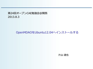 OpenMDAOをUbuntu12.04へインストールする
片山 達也
第24回オープンCAE勉強会@関西
2013.8.3
 