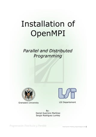 Installation of
OpenMPI
Parallel and Distributed
Programming
Granada's University LSI Departement
By:
Daniel Guerrero Martínez
Sergio Rodríguez Lumley
1
 