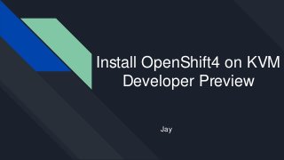 Install OpenShift4 on KVM
Developer Preview
Jay
 