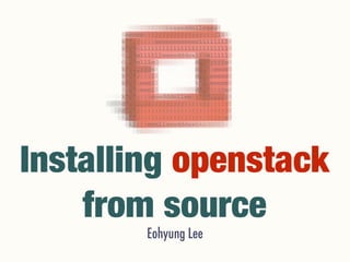 Installing openstack 
from source 
Eohyung Lee 
 