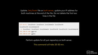 Update /etc/hosts file on both server, update your IP address for
both machines at the end of the file. Do not delete the first two
lines in the file
Perform update for all yum repository on both server.
This command will take 20-30 min.
 