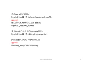 修改oracle用户环境：
[oracle@ebsr12 ~]$ vi /home/oracle/.bash_profile
append：
LD_ASSUME_KERNEL=2.6.18‐238.el5 
export LD_ASSUME_KERNEL

建立Oracle产品信息的Inventory目录：
[oracle@ebsr12 ~]$ mkdir /d01/oraInventory

[root@ebsr12 ~]# vi /etc/oraInst.loc
append：
inventory_loc=/d01/oraInventory




                                       http://www.ochef.net   9
 