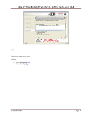 Step By Step Install Oracle Grid 11.2.0.3 on Solaris 11.1
Osama Mustafa Page 19
Done!!
You can reboot node to test your Setup.
Reference:
1- Oracle Documentation Here.
2- Oracle White Paper Here
 
