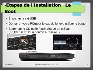 Install Party Open Source Software ENSI Club 19
● ' :Étapes de l Installation Le
Boot
● Brancher la clé USB
● Démarrer votre PC(pour le cas de lenovo utiliser le bouton
● Botter sur le CD ou le Flash disque en utilisant
(F8,F9,Esc,F12,un bouton auxiliaire..)
 