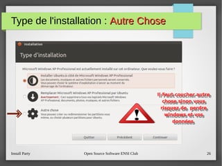 Install Party Open Source Software ENSI Club 26
Type de l'installation : Autre ChoseAutre Chose
Il Faut coucher autre
chose sinon vous
risquez de perdre
windows et vos
données
Il Faut coucher autre
chose sinon vous
risquez de perdre
windows et vos
données
 