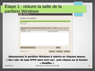 Install Party Open Source Software ENSI Club 27
Étape 1 : réduire la taille de la
partition Windows
Sélectionnez la partition Windows à réduire en cliquant dessus
(/ / 1 ),dev sda de type NTFS dans mon cas puis cliquez sur le bouton
« Modifer »
 