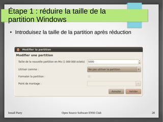 Install Party Open Source Software ENSI Club 28
Étape 1 : réduire la taille de la
partition Windows
● Introduisez la taille de la partition après réduction
 