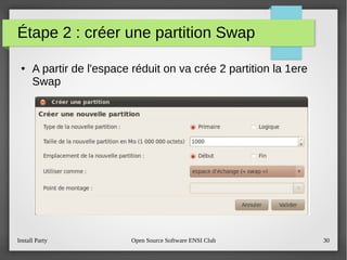 Install Party Open Source Software ENSI Club 30
Étape 2 : créer une partition Swap
● A partir de l'espace réduit on va crée 2 partition la 1ere
Swap
 