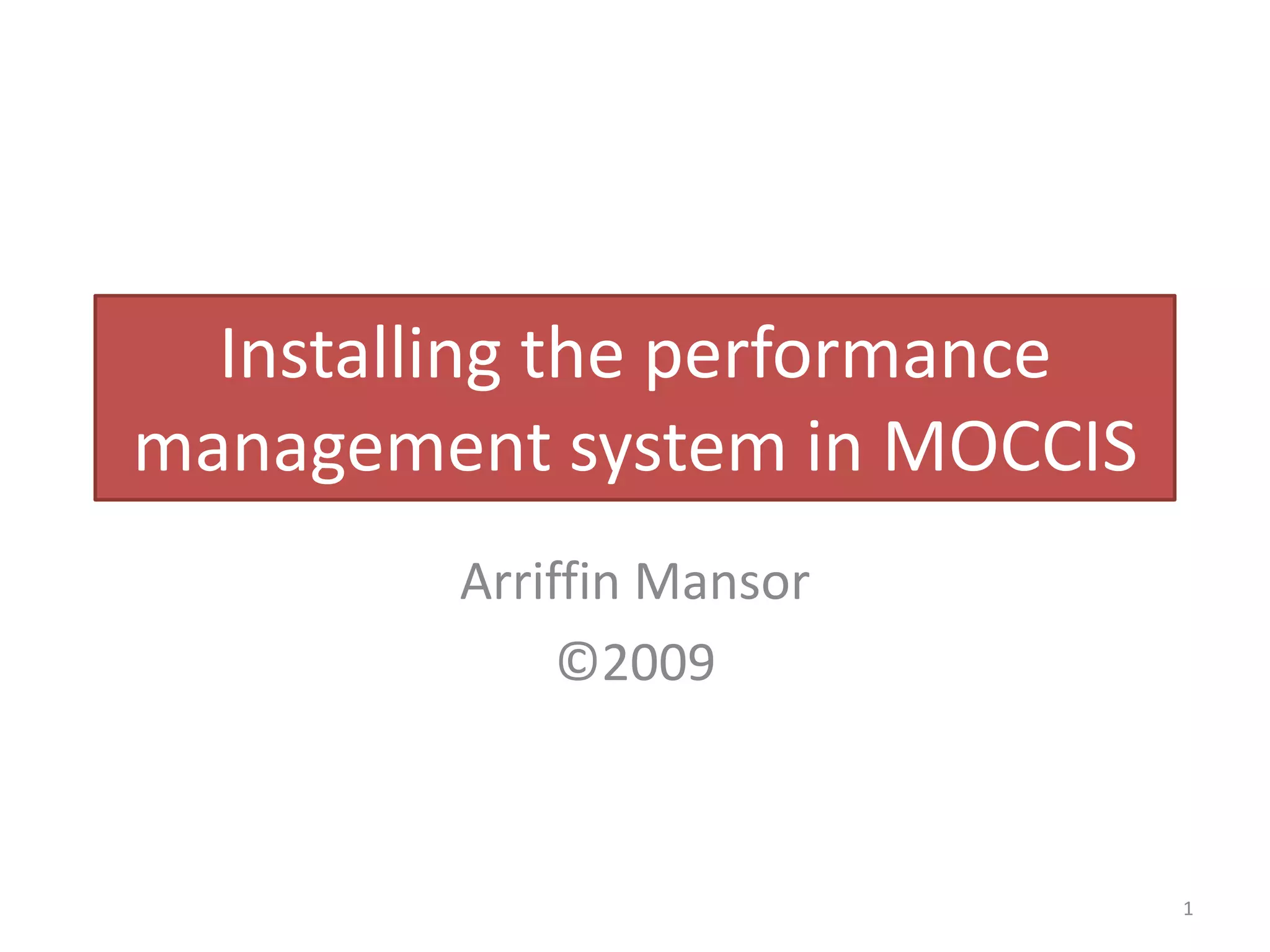 Installing the performance
management system in MOCCIS
         Arriffin Mansor
              ©2009



                               1
 