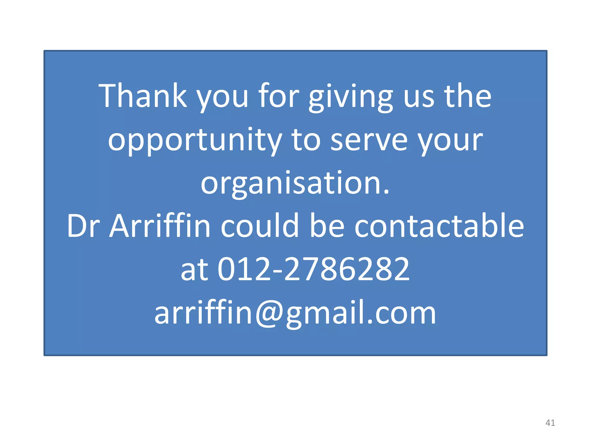 Thank you for giving us the
   opportunity to serve your
          organisation.
Dr Arriffin could be contactable
         at 012-2786282
      arriffin@gmail.com

                                   41
 