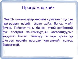 Програмаа хайх  Search цонхон дээр өөрийн суулгахыг хүссэн програмын нэрийг эсвэл хайж болох үгийг бичнэ. Тийнхүү таны бичсэн үгтэй холбоотой бүх програм хангамжуудын жагсаалтуудыг харуулах болно. Тийнхүү та гарч ирсэн үр дүнгээс өөрийн програм хангамжийг сонгох боломжтой. .  