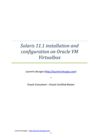Solaris 11.1 installation and
configuration on Oracle VM
Virtualbox
Laurent Léturgez (http://laurent-leturgez.com)
~
Oracle Consultant – Oracle Certified Master

Laurent Leturgez – http://laurent-leturgez.com
1

 