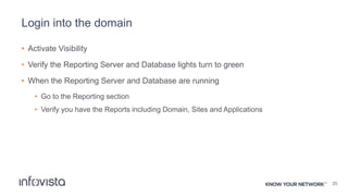 Login into the domain
• Activate Visibility
• Verify the Reporting Server and Database lights turn to green
• When the Reporting Server and Database are running
• Go to the Reporting section
• Verify you have the Reports including Domain, Sites and Applications
25
 