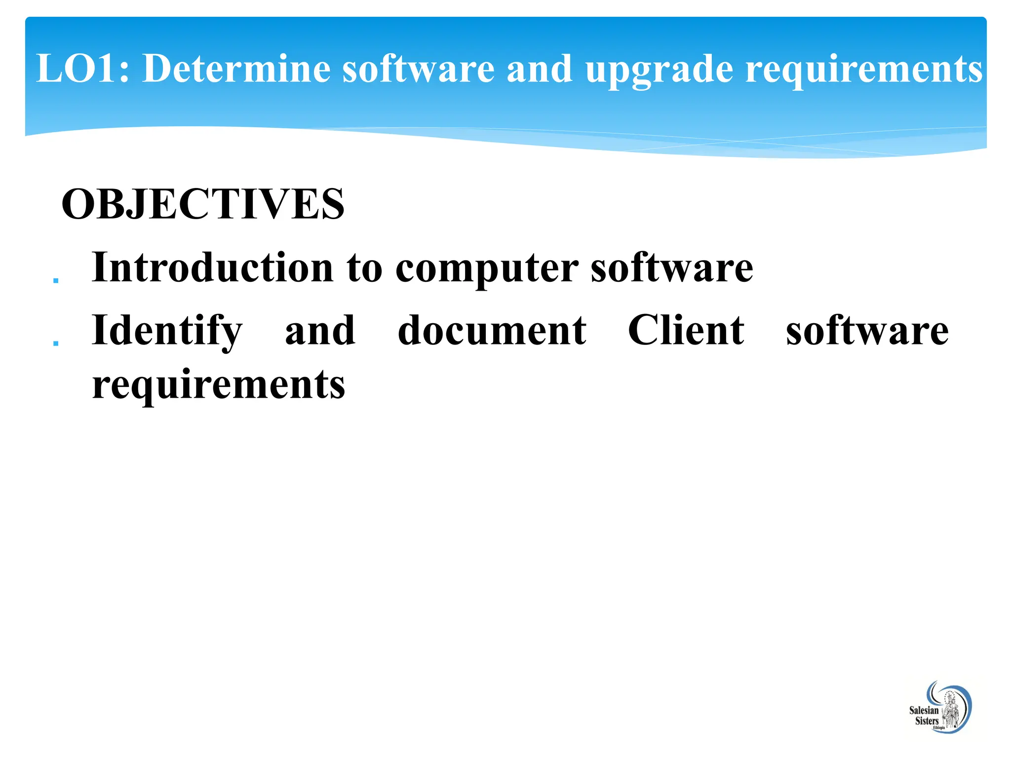 OBJECTIVES
 Introduction to computer software
 Identify and document Client software
requirements
LO1: Determine software and upgrade requirements
 