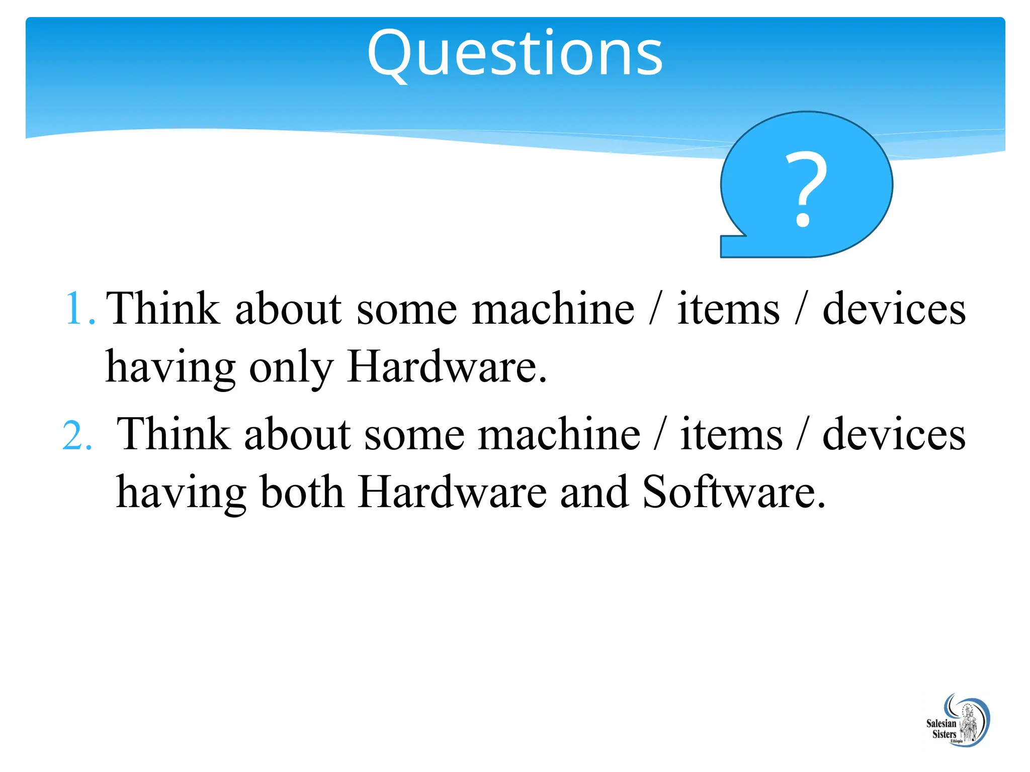 1.Think about some machine / items / devices
having only Hardware.
2. Think about some machine / items / devices
having both Hardware and Software.
Questions
?
 