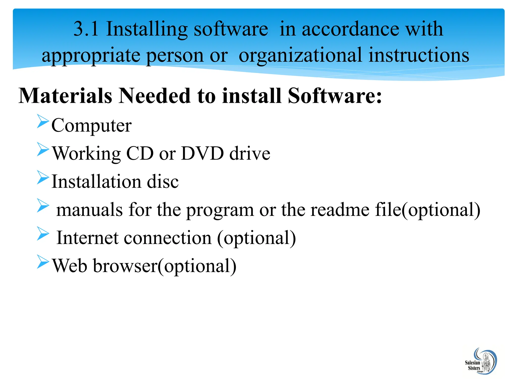 Materials Needed to install Software:
Computer
Working CD or DVD drive
Installation disc
 manuals for the program or the readme file(optional)
 Internet connection (optional)
Web browser(optional)
3.1 Installing software in accordance with
appropriate person or organizational instructions
 