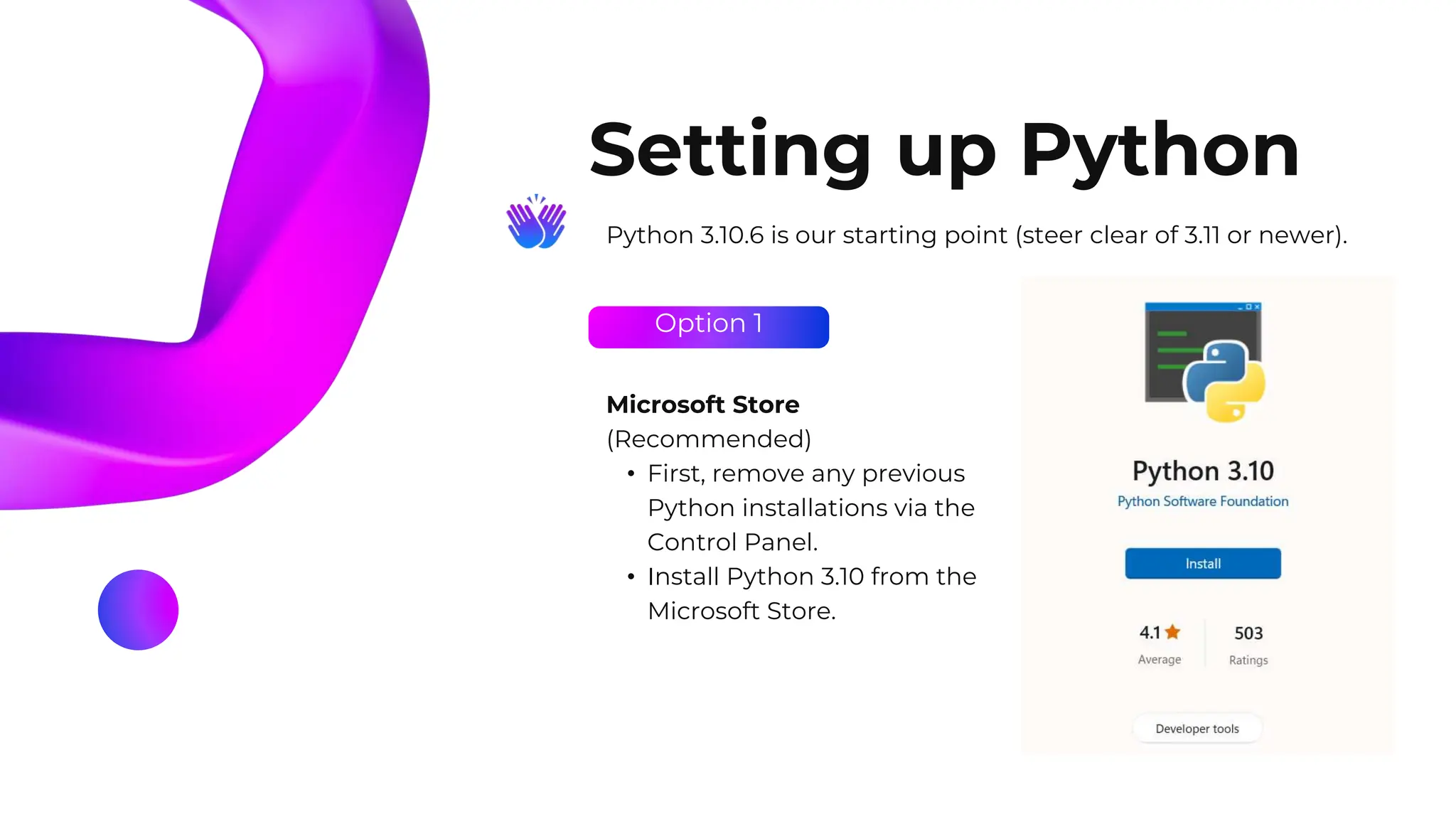 Option 1
Setting up Python
Python 3.10.6 is our starting point (steer clear of 3.11 or newer).
Microsoft Store
(Recommended)
• First, remove any previous
Python installations via the
Control Panel.
• Install Python 3.10 from the
Microsoft Store.
 