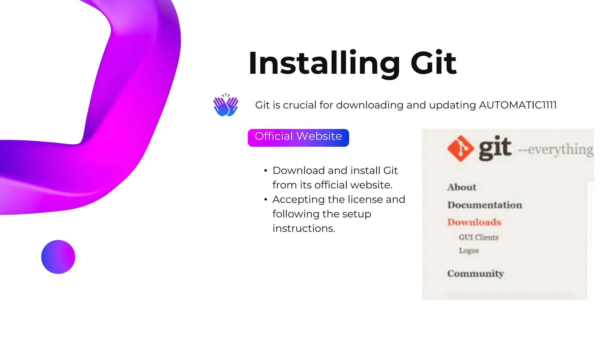 Official Website
Installing Git
Git is crucial for downloading and updating AUTOMATIC1111
• Download and install Git
from its official website.
• Accepting the license and
following the setup
instructions.
 