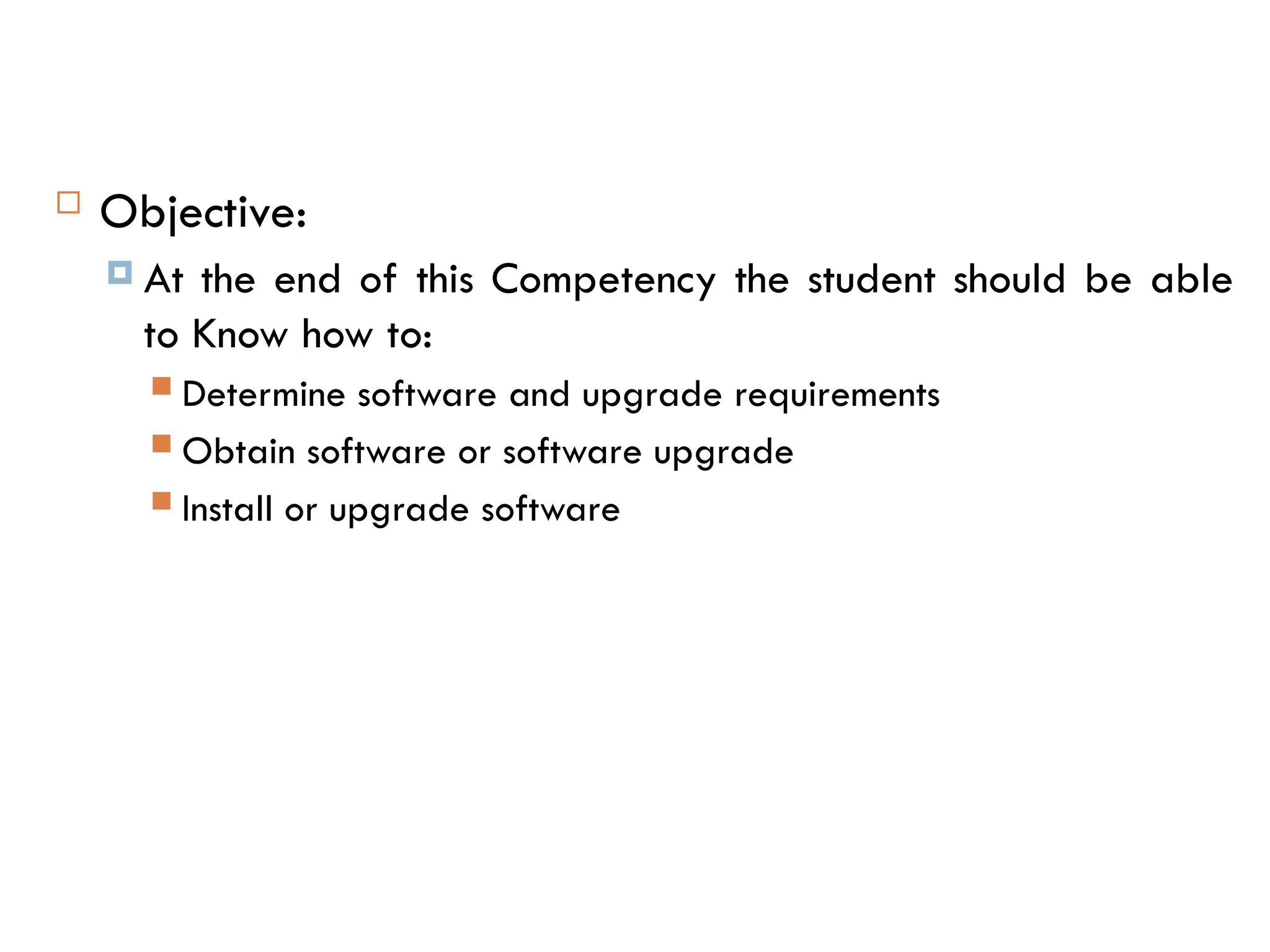  Objective:
 At the end of this Competency the student should be able
to Know how to:
 Determine software and upgrade requirements
 Obtain software or software upgrade
 Install or upgrade software
 