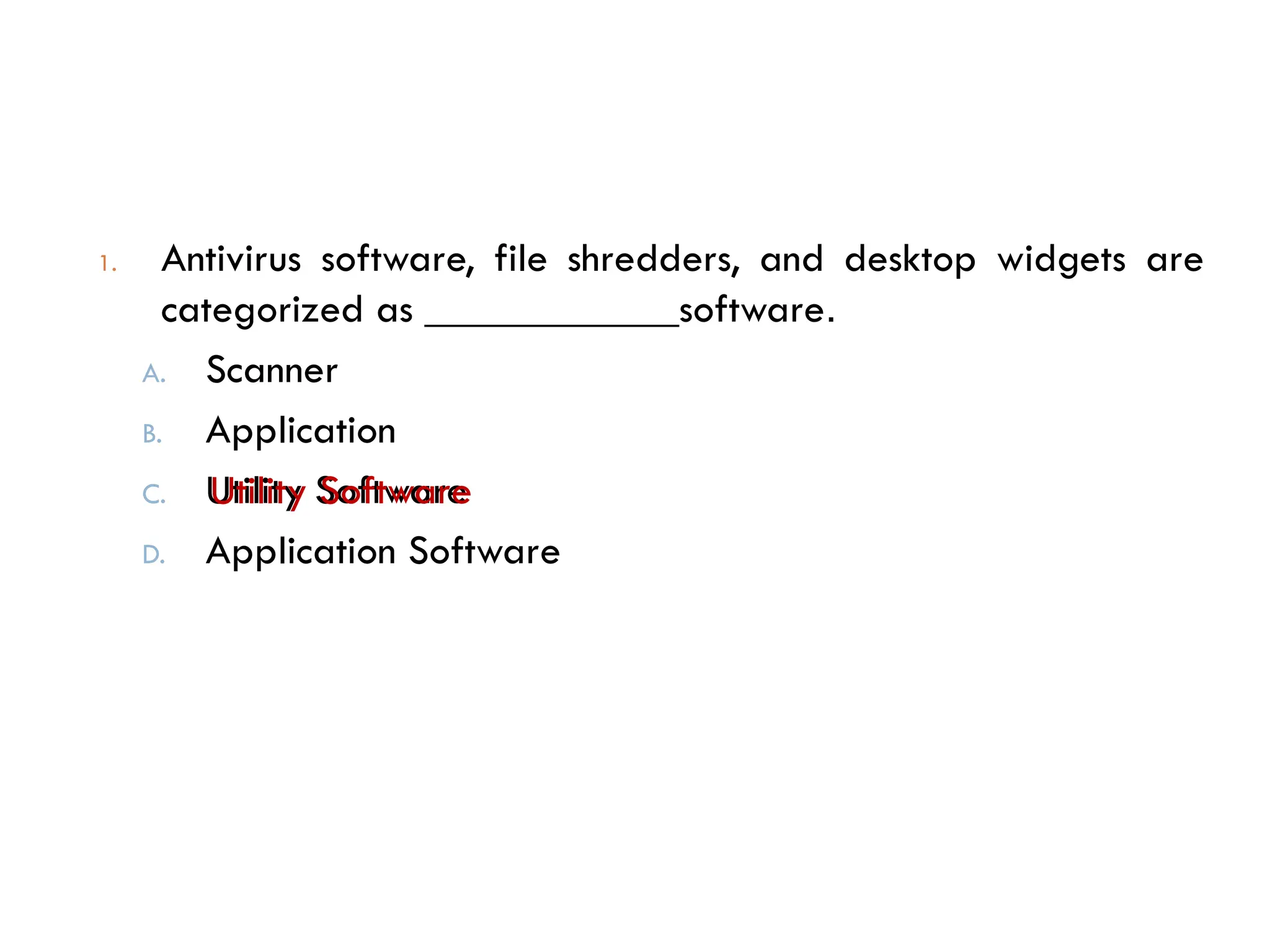 1. Antivirus software, file shredders, and desktop widgets are
categorized as ____________software.
A. Scanner
B. Application
C. Utility Software
D. Application Software
Utility Software
 