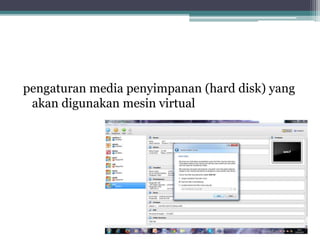 pengaturan media penyimpanan (hard disk) yang
akan digunakan mesin virtual
 
