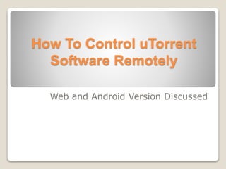 How To Control uTorrent
Software Remotely
Web and Android Version Discussed
 