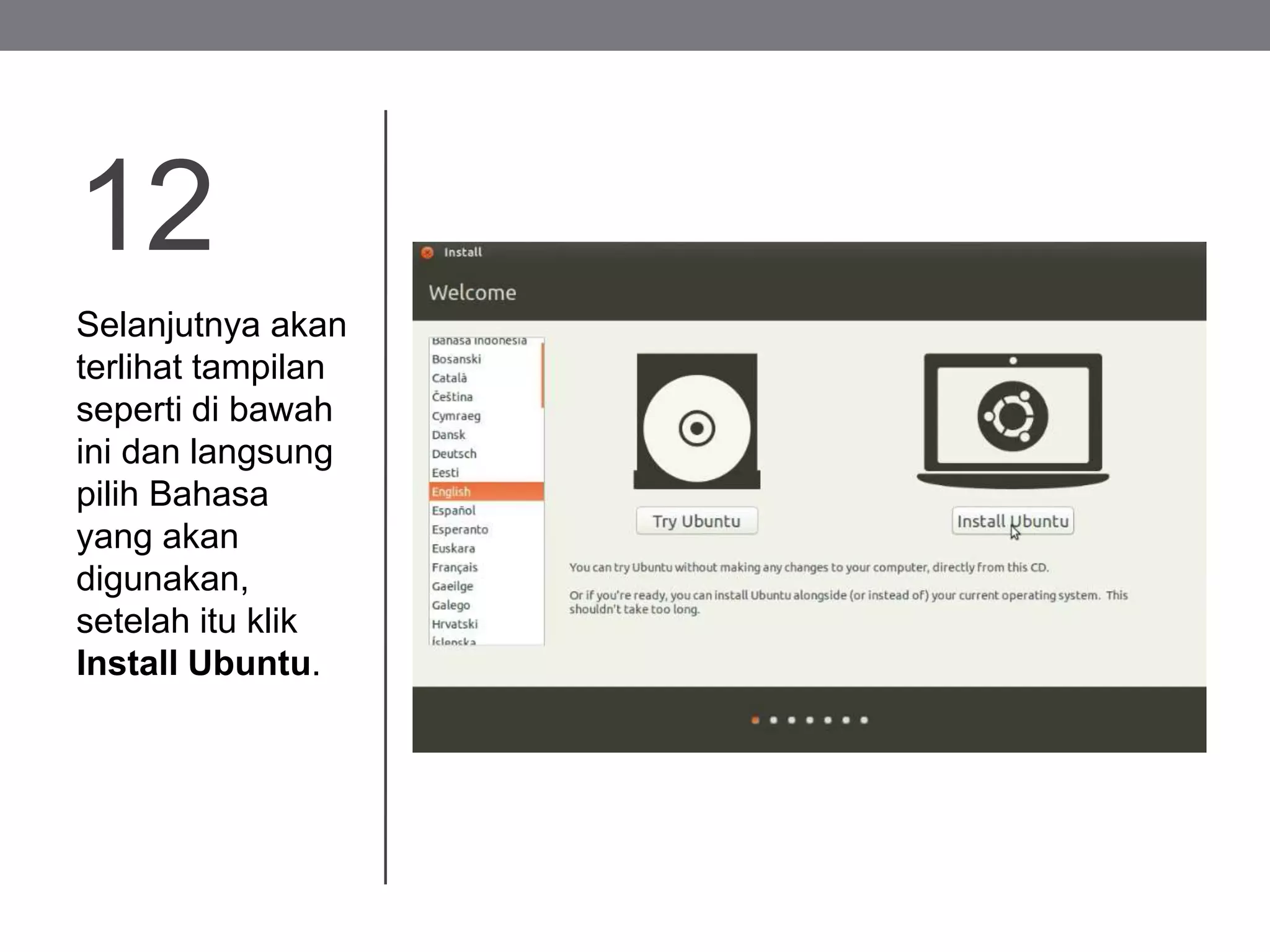 12
Selanjutnya akan
terlihat tampilan
seperti di bawah
ini dan langsung
pilih Bahasa
yang akan
digunakan,
setelah itu klik
Install Ubuntu.
 
