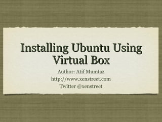 Installing Ubuntu Using
       Virtual Box
        Author: Atif Mumtaz
     http://www.xenstreet.com
         Twitter @xenstreet
 