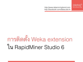 ใน RapidMiner Studio 6
(data)3 
base|warehouse|mining
การติดตั้ง Weka extension
http://www.dataminingtrend.com 
http://facebook.com/datacube.th
 