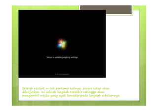 Setelah restart untuk pertama kalinya, proses setup akan
dilanjutkan. Ini adalah langkah terakhir sehingga akan
mengambil waktu yang agak lamadaripada langkah sebelumnya.
 
