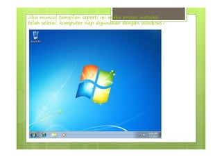 Jika muncul tampilan seperti ini maka proses instalasi
telah selesai, komputer siap digunakan dengan windows7.
 