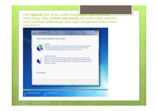 Klik Upgrade jika Anda sudah mempunyai versi Windows
sebelumnya atau Custom (advanced) jika anda tidak memiliki
versi Windows sebelumnya atau ingin menginstal salinan baru
Windows 7.
 
