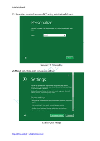 Install windows 8


19. Kemudian pemberikan nama PC/Laptop, setelah itu click next.




                                 Gambar 19. Personalize

20. Masuk ke Setting, pilih Use express settings




                                   Gambar 20. Settings




http://b4mz.web.id – kaka@b4mz.web.id
 