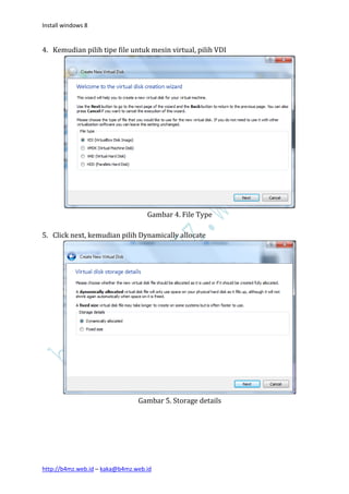 Install windows 8


4. Kemudian pilih tipe file untuk mesin virtual, pilih VDI




                                   Gambar 4. File Type

5. Click next, kemudian pilih Dynamically allocate




                                Gambar 5. Storage details




http://b4mz.web.id – kaka@b4mz.web.id
 