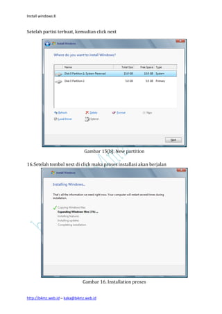 Install windows 8


Setelah partisi terbuat, kemudian click next




                              Gambar 15(b). New partition

16. Setelah tombol next di click maka proses installasi akan berjalan




                             Gambar 16. Installation proses


http://b4mz.web.id – kaka@b4mz.web.id
 