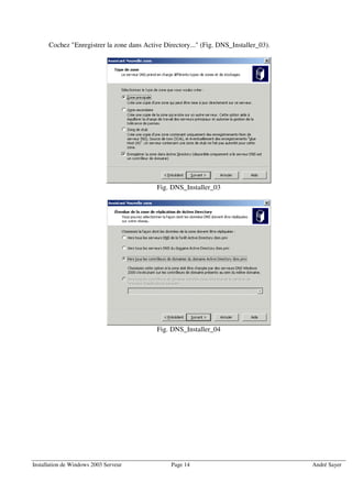 Cochez "Enregistrer la zone dans Active Directory..." (Fig. DNS_Installer_03).




                                            Fig. DNS_Installer_03




                                            Fig. DNS_Installer_04




Installation de Windows 2003 Serveur             Page 14                               André Sayer
 
