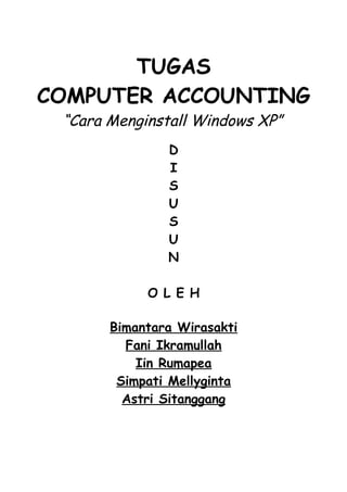 TUGAS
COMPUTER ACCOUNTING
 “Cara Menginstall Windows XP”
               D
               I
               S
               U
               S
               U
               N

            O L E H

       Bimantara Wirasakti
         Fani Ikramullah
           Iin Rumapea
        Simpati Mellyginta
         Astri Sitanggang
 